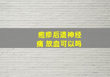 疱疹后遗神经痛 放血可以吗